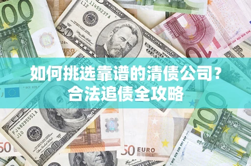 北京如何挑选靠谱的清债公司?合法追债全攻略 北京如何挑选靠谱的清债公司?合法追债全攻略
