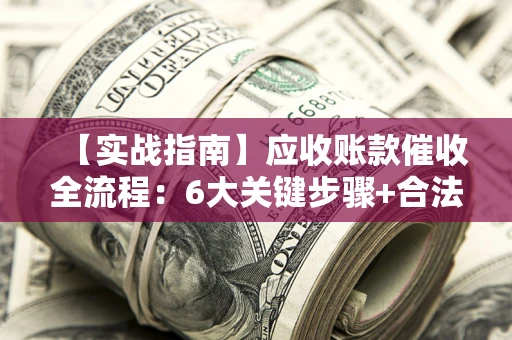 北京【实战指南】应收账款催收全流程：6大关键步骤+合法回款技巧