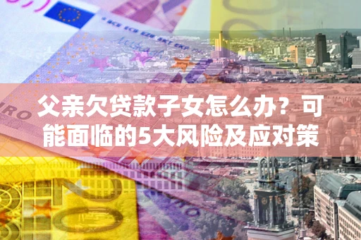 北京父亲欠贷款子女怎么办?可能面临的5大风险及应对策略 北京父亲欠贷款子女怎么办?可能面临的5大风险及应对策略