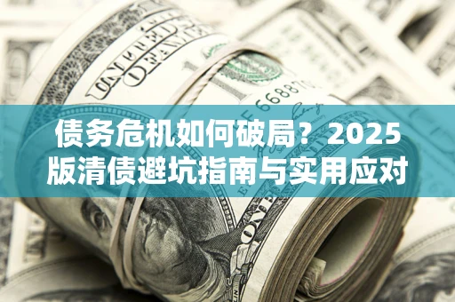 北京债务危机如何破局？2025版清债避坑指南与实用应对策略