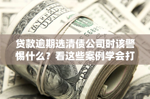 北京贷款逾期选清债公司时该警惕什么？看这些案例学会打翻身仗