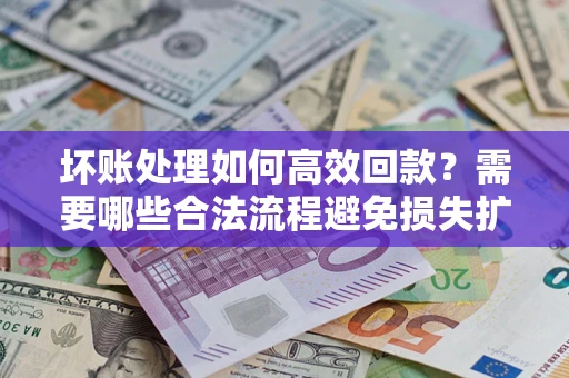 北京坏账处理如何高效回款？需要哪些合法流程避免损失扩大？