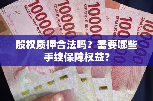 北京股权质押合法吗？需要哪些手续保障权益？