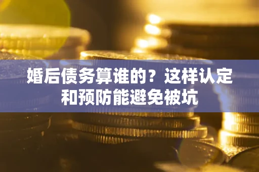 北京婚后债务算谁的？这样认定和预防能避免被坑