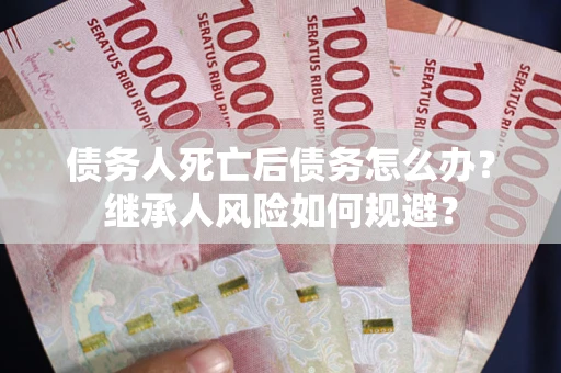 北京债务人死亡后债务怎么办？继承人风险如何规避？