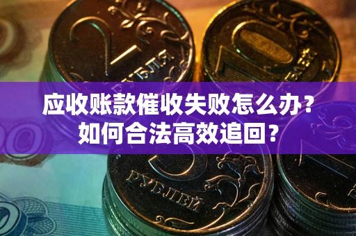 北京应收账款催收失败怎么办？如何合法高效追回？