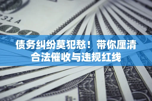 北京债务纠纷莫犯愁！带你厘清合法催收与违规红线