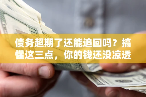 北京债务超期了还能追回吗？搞懂这三点，你的钱还没凉透