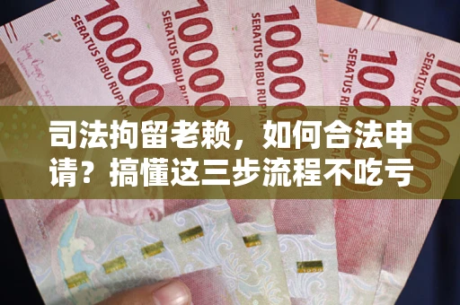 北京司法拘留老赖，如何合法申请？搞懂这三步流程不吃亏！