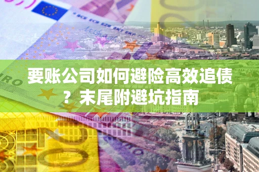 北京要账公司如何避险高效追债？末尾附避坑指南