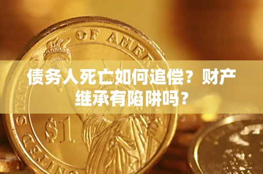 北京债务人死亡如何追偿？财产继承有陷阱吗？