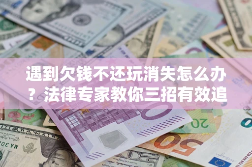 北京遇到欠钱不还玩消失怎么办？法律专家教你三招有效追债！