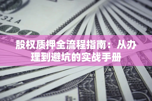 北京股权质押全流程指南：从办理到避坑的实战手册