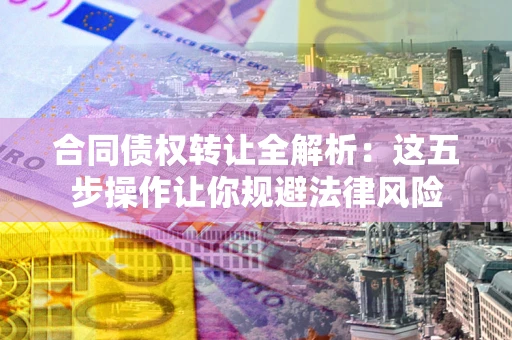 北京合同债权转让全解析：这五步操作让你规避法律风险