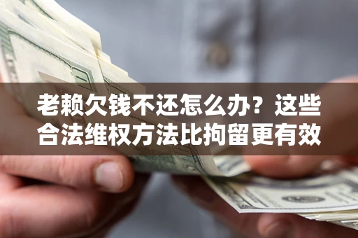 北京老赖欠钱不还怎么办？这些合法维权方法比拘留更有效