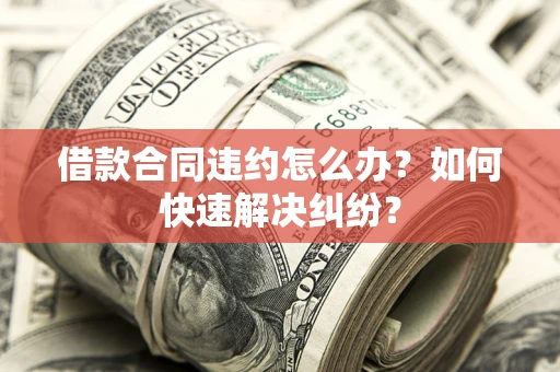 北京借款合同违约怎么办？如何快速解决纠纷？