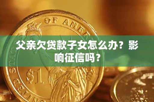 北京父亲欠贷款子女怎么办？影响征信吗？