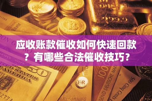 北京应收账款催收如何快速回款？有哪些合法催收技巧？