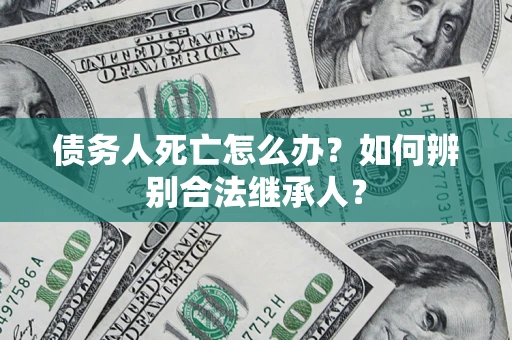 北京债务人死亡怎么办？如何辨别合法继承人？
