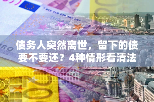 北京债务人突然离世，留下的债要不要还？4种情形看清法律判决