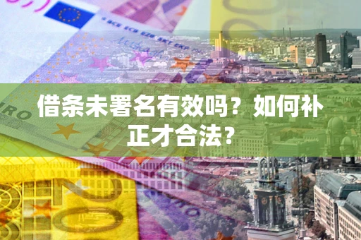 北京借条未署名有效吗？如何补正才合法？