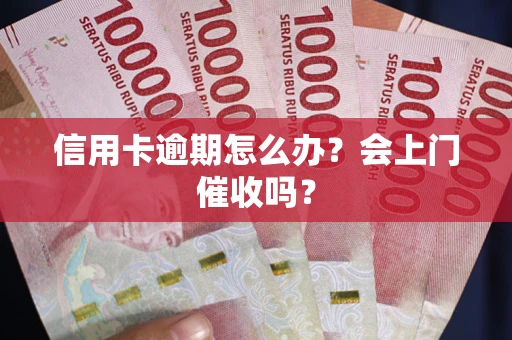 北京信用卡逾期怎么办？会上门催收吗？