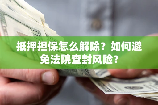 北京抵押担保怎么解除？如何避免法院查封风险？