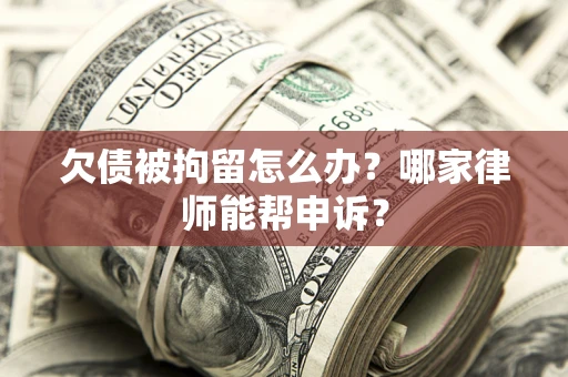 北京欠债被拘留怎么办？哪家律师能帮申诉？