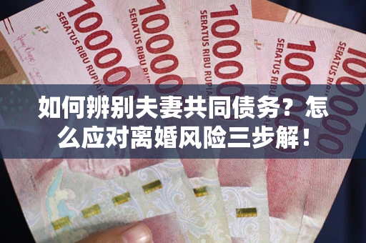 北京如何辨别夫妻共同债务？怎么应对离婚风险三步解！
