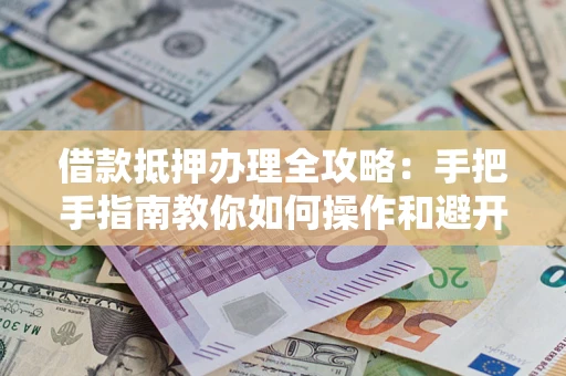 北京借款抵押办理全攻略：手把手指南教你如何操作和避开雷区