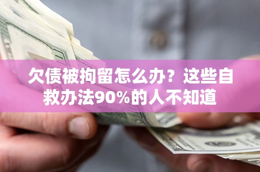 北京欠债被拘留怎么办？这些自救办法90%的人不知道