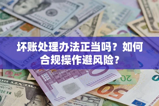 北京坏账处理办法正当吗？如何合规操作避风险？