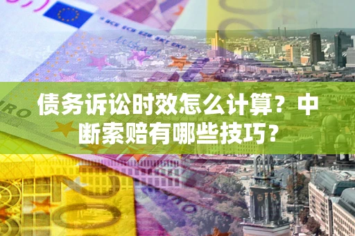 北京债务诉讼时效怎么计算？中断索赔有哪些技巧？