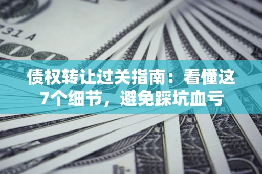 北京债权转让过关指南：看懂这7个细节，避免踩坑血亏