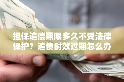 北京担保追偿期限多久不受法律保护？追债时效过期怎么办？