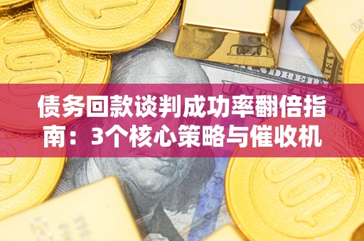 北京债务回款谈判成功率翻倍指南：3个核心策略与催收机构避坑法则