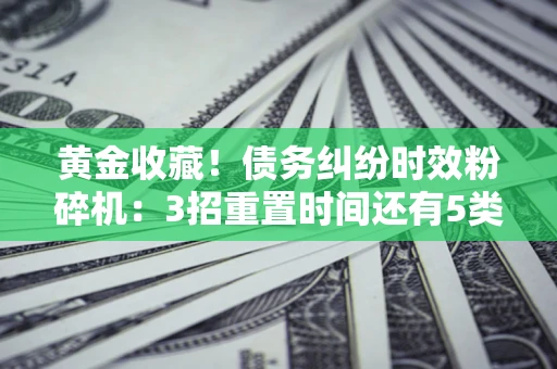 北京黄金收藏！债务纠纷时效粉碎机：3招重置时间还有5类不设年限的特殊债务