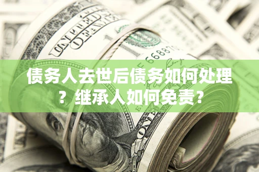 北京债务人去世后债务如何处理？继承人如何免责？