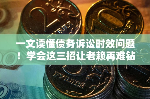 北京一文读懂债务诉讼时效问题！学会这三招让老赖再难钻空子
