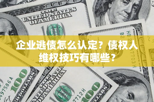 北京企业逃债怎么认定？债权人维权技巧有哪些？