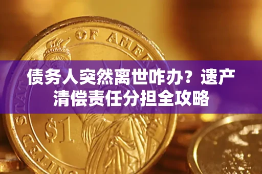 北京债务人突然离世咋办？遗产清偿责任分担全攻略