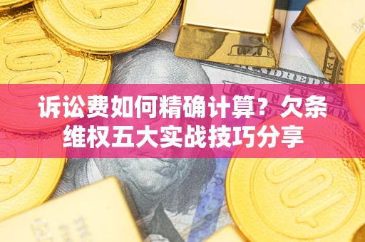 北京诉讼费如何精确计算？欠条维权五大实战技巧分享