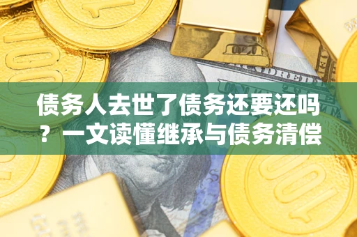北京债务人去世了债务还要还吗？一文读懂继承与债务清偿