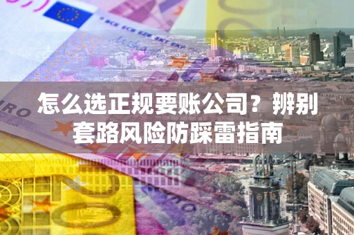 北京怎么选正规要账公司？辨别套路风险防踩雷指南