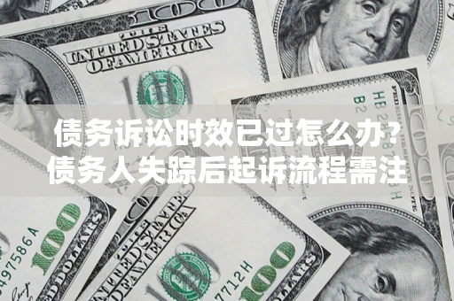 北京债务诉讼时效已过怎么办？债务人失踪后起诉流程需注意什么？