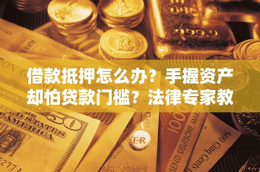 北京借款抵押怎么办？手握资产却怕贷款门槛？法律专家教你办抵押不踩坑