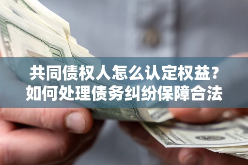 北京共同债权人怎么认定权益？如何处理债务纠纷保障合法权益？