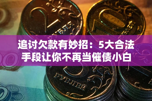 北京追讨欠款有妙招：5大合法手段让你不再当催债小白