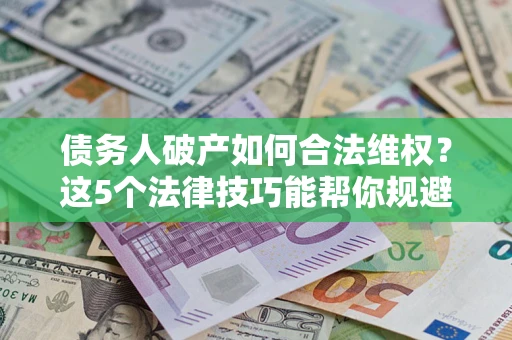北京债务人破产如何合法维权？这5个法律技巧能帮你规避风险