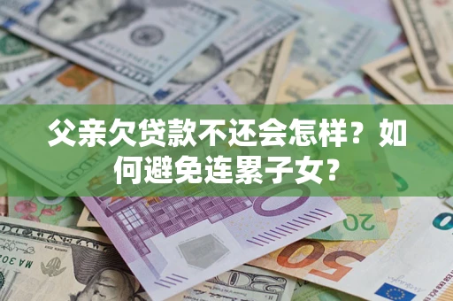 北京父亲欠贷款不还会怎样？如何避免连累子女？